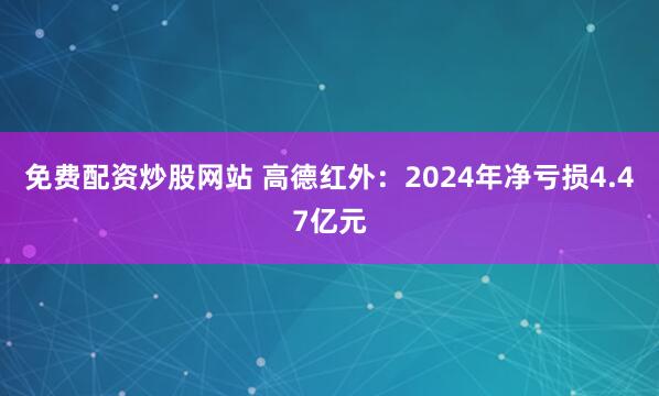 免费配资炒股网站 高德红外：2024年净亏损4.47亿元