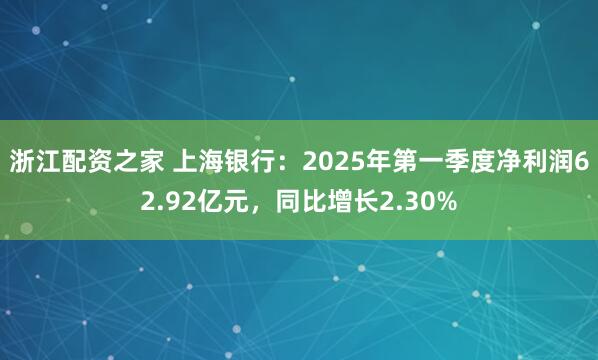 浙江配资之家 上海银行：2025年第一季度净利润62.92亿元，同比增长2.30%