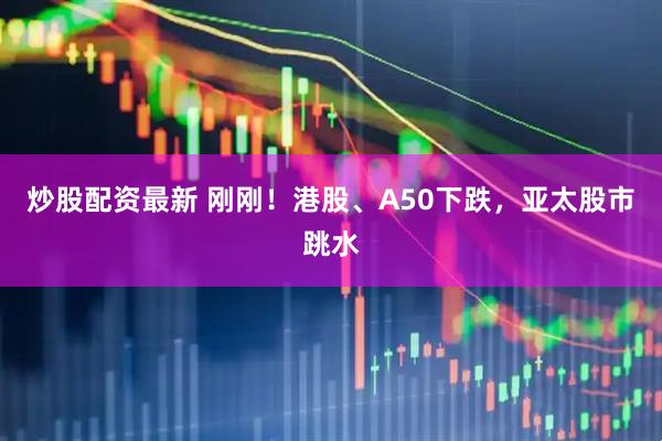 炒股配资最新 刚刚！港股、A50下跌，亚太股市跳水