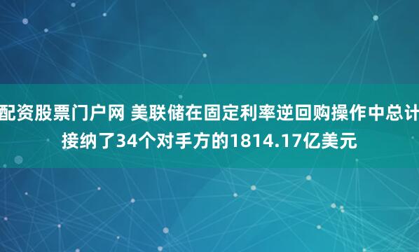 配资股票门户网 美联储在固定利率逆回购操作中总计接纳了34个对手方的1814.17亿美元