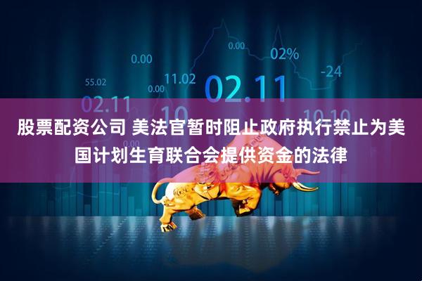 股票配资公司 美法官暂时阻止政府执行禁止为美国计划生育联合会提供资金的法律