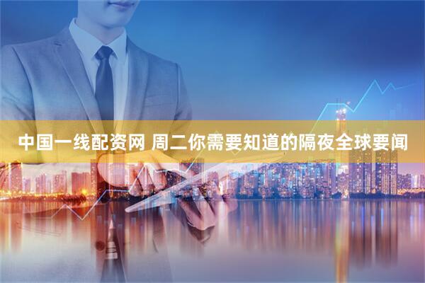 中国一线配资网 周二你需要知道的隔夜全球要闻