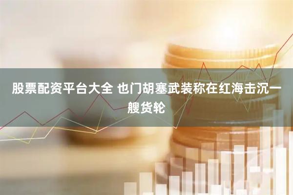 股票配资平台大全 也门胡塞武装称在红海击沉一艘货轮