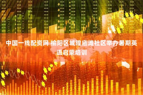 中国一线配资网 榆阳区城隍庙滩社区举办暑期英语启蒙培训