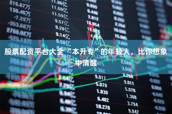 股票配资平台大全 “本升专”的年轻人，比你想象中清醒