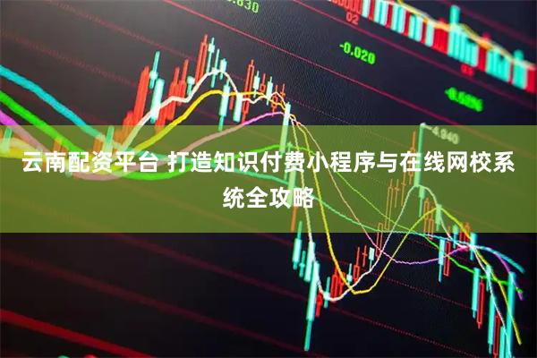 云南配资平台 打造知识付费小程序与在线网校系统全攻略
