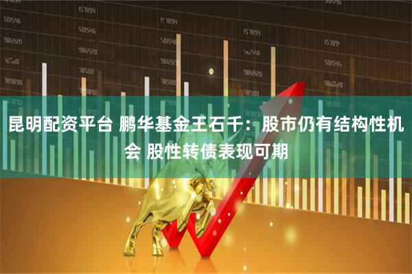 昆明配资平台 鹏华基金王石千：股市仍有结构性机会 股性转债表现可期