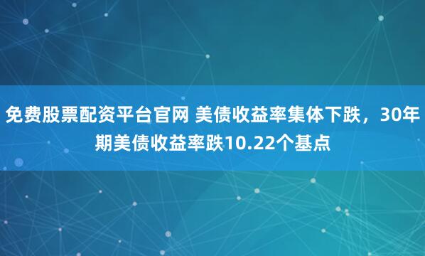 免费股票配资平台官网 美债收益率集体下跌，30年期美债收益率跌10.22个基点