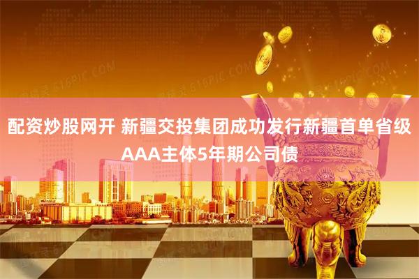 配资炒股网开 新疆交投集团成功发行新疆首单省级AAA主体5年期公司债