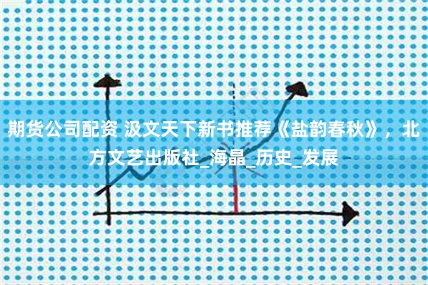 期货公司配资 汲文天下新书推荐《盐韵春秋》，北方文艺出版社_海晶_历史_发展