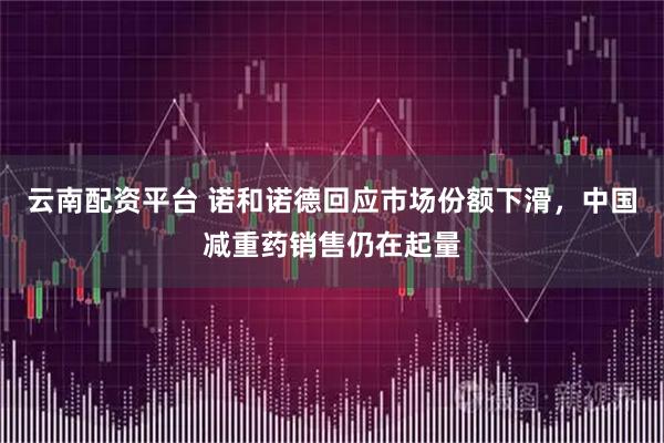 云南配资平台 诺和诺德回应市场份额下滑，中国减重药销售仍在起量