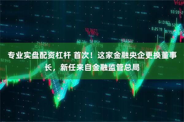 专业实盘配资杠杆 首次！这家金融央企更换董事长，新任来自金融监管总局