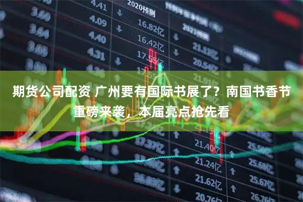 期货公司配资 广州要有国际书展了？南国书香节重磅来袭，本届亮点抢先看