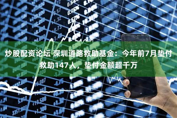炒股配资论坛 深圳道路救助基金：今年前7月垫付救助147人，垫付金额超千万