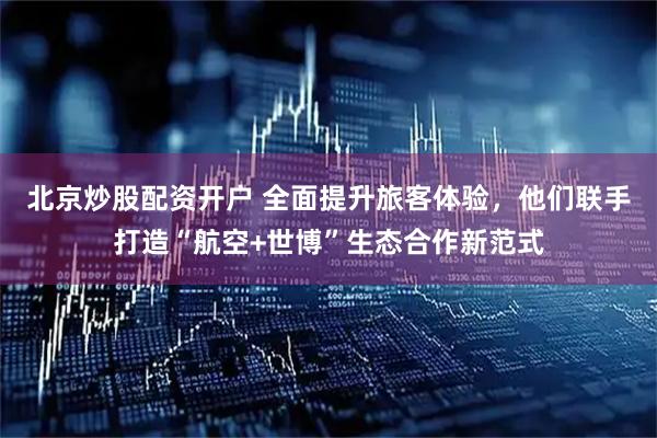 北京炒股配资开户 全面提升旅客体验，他们联手打造“航空+世博”生态合作新范式