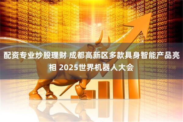 配资专业炒股理财 成都高新区多款具身智能产品亮相 2025世界机器人大会