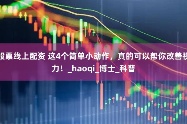 股票线上配资 这4个简单小动作，真的可以帮你改善视力！_haoqi_博士_科普