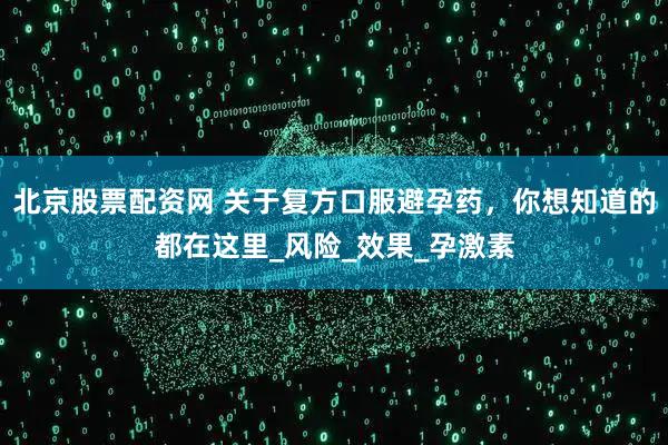 北京股票配资网 关于复方口服避孕药，你想知道的都在这里_风险_效果_孕激素