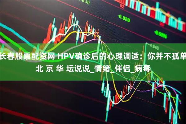 长春股票配资网 HPV确诊后的心理调适：你并不孤单北 京 华 坛说说_情绪_伴侣_病毒