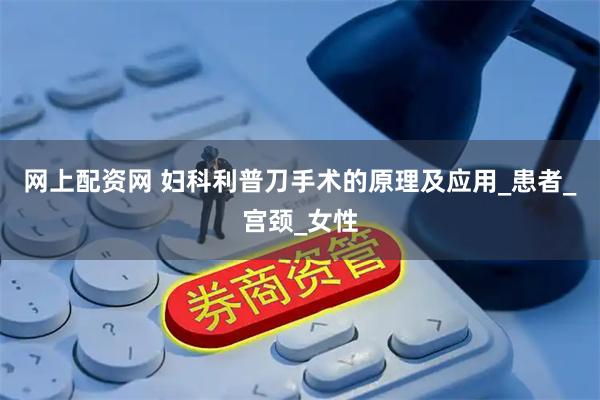 网上配资网 妇科利普刀手术的原理及应用_患者_宫颈_女性