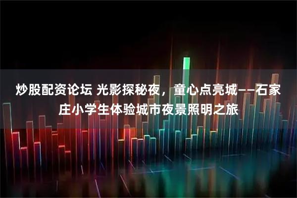 炒股配资论坛 光影探秘夜，童心点亮城——石家庄小学生体验城市夜景照明之旅