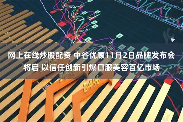 网上在线炒股配资 中谷优顾11月2日品牌发布会将启 以信任创新引爆口服美容百亿市场