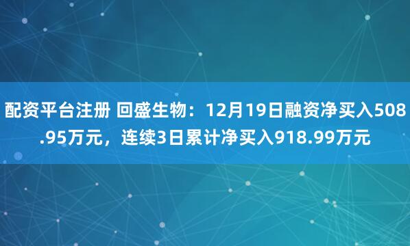 配资平台注册 回盛生物：12月19日融资净买入508.95万元，连续3日累计净买入918.99万元