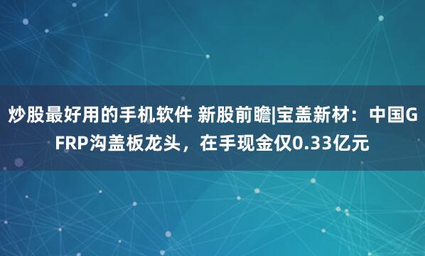 炒股最好用的手机软件 新股前瞻|宝盖新材：中国GFRP沟盖板龙头，在手现金仅0.33亿元