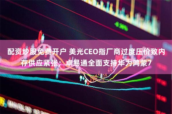 配资炒股免费开户 美光CEO指厂商过度压价致内存供应紧张;卓易通全面支持华为鸿蒙7