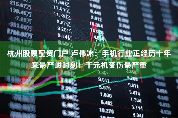 杭州股票配资门户 卢伟冰：手机行业正经历十年来最严峻时刻！千元机受伤最严重