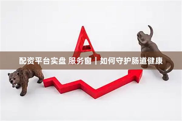 配资平台实盘 服务窗|如何守护肠道健康